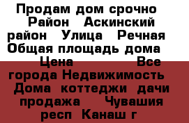 Продам дом срочно › Район ­ Аскинский район › Улица ­ Речная › Общая площадь дома ­ 69 › Цена ­ 370 000 - Все города Недвижимость » Дома, коттеджи, дачи продажа   . Чувашия респ.,Канаш г.